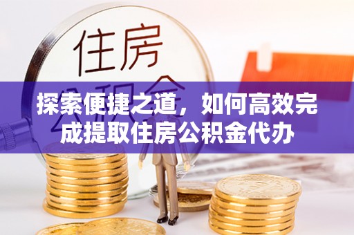 保税港区探索便捷之道，如何高效完成提取住房公积金代办