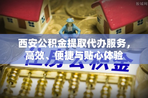 保税港区西安公积金提取代办服务，高效、便捷与贴心体验