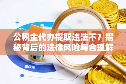 保税港区公积金代办提取违法不？揭秘背后的法律风险与合理解决方案