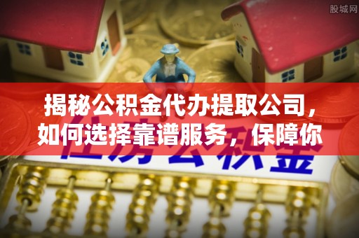 保税港区揭秘公积金代办提取公司，如何选择靠谱服务，保障你的资金安全