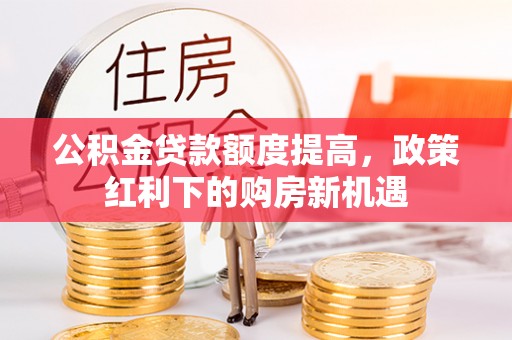 保税港区公积金贷款额度提高，政策红利下的购房新机遇