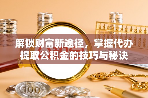 保税港区解锁财富新途径，掌握代办提取公积金的技巧与秘诀