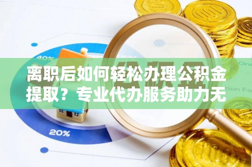 保税港区离职后如何轻松办理公积金提取？专业代办服务助力无忧