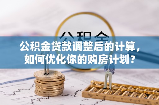 保税港区公积金贷款调整后的计算，如何优化你的购房计划？