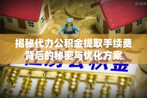 保税港区揭秘代办公积金提取手续费背后的秘密与优化方案