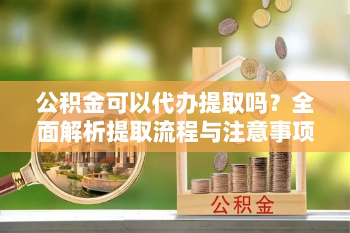 保税港区公积金可以代办提取吗？全面解析提取流程与注意事项