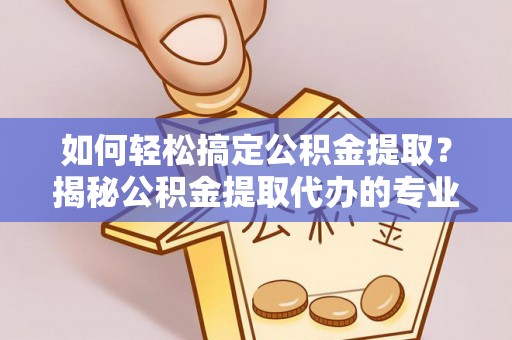 保税港区如何轻松搞定公积金提取？揭秘公积金提取代办的专业服务