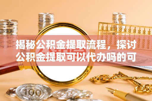 保税港区揭秘公积金提取流程，探讨公积金提取可以代办吗的可行性与注意事项