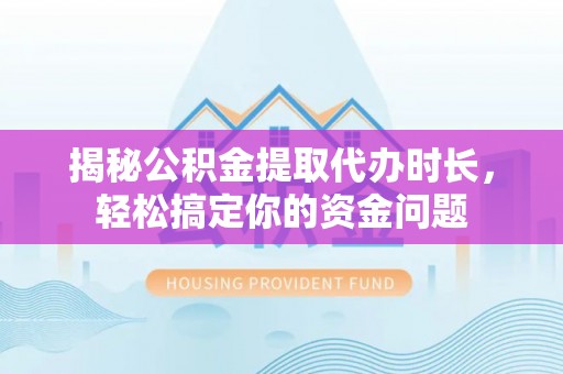 保税港区揭秘公积金提取代办时长，轻松搞定你的资金问题