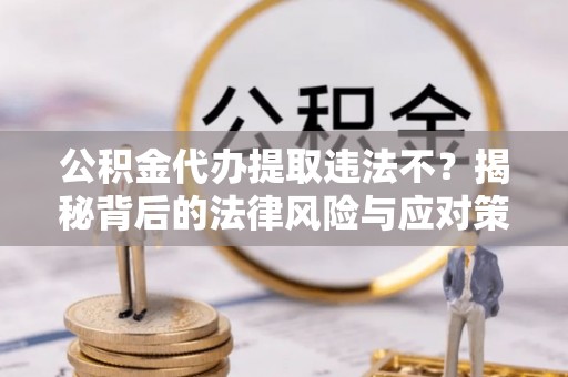 保税港区公积金代办提取违法不？揭秘背后的法律风险与应对策略
