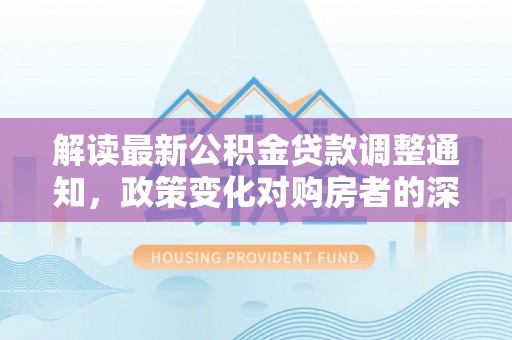 保税港区解读最新公积金贷款调整通知，政策变化对购房者的深远影响
