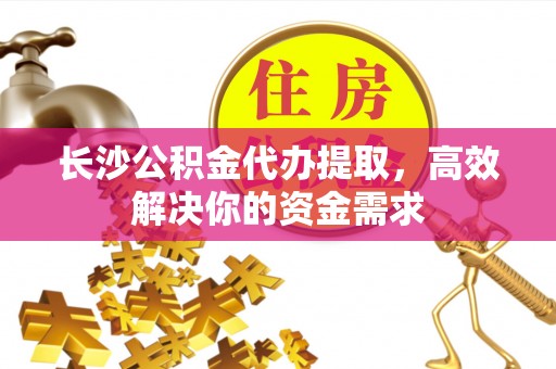 保税港区长沙公积金代办提取，高效解决你的资金需求