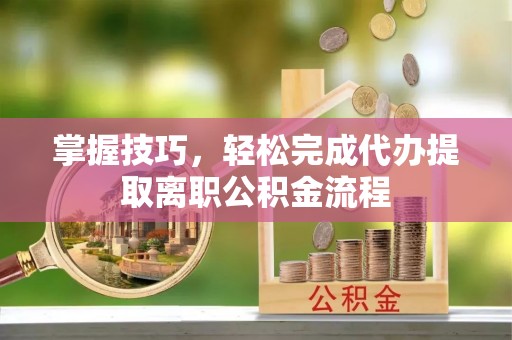 保税港区掌握技巧，轻松完成代办提取离职公积金流程