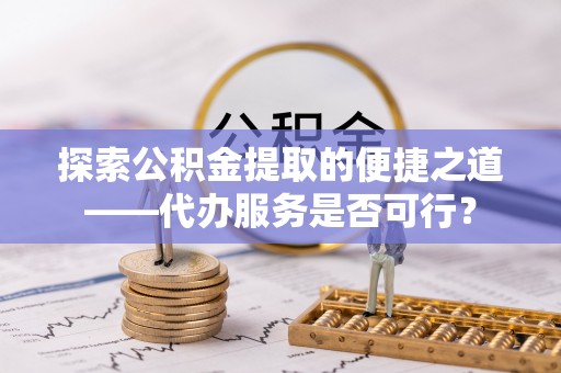 保税港区探索公积金提取的便捷之道——代办服务是否可行？