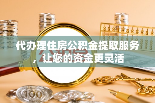 保税港区代办理住房公积金提取服务，让您的资金更灵活