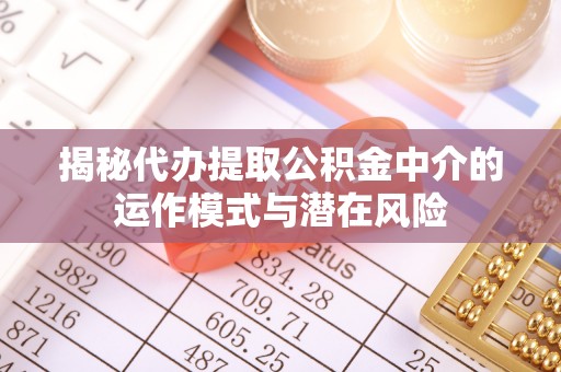 保税港区揭秘代办提取公积金中介的运作模式与潜在风险