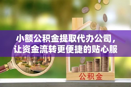 保税港区小额公积金提取代办公司，让资金流转更便捷的贴心服务