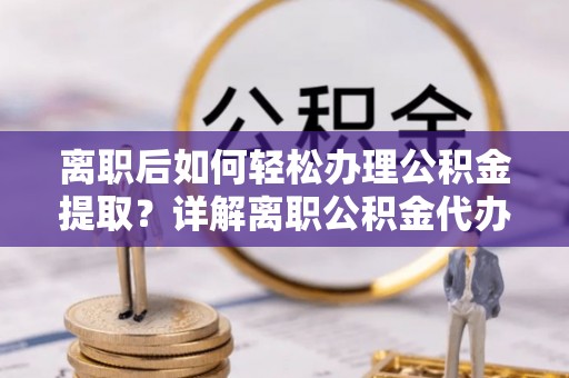 保税港区离职后如何轻松办理公积金提取？详解离职公积金代办提取流程