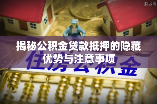 保税港区揭秘公积金贷款抵押的隐藏优势与注意事项