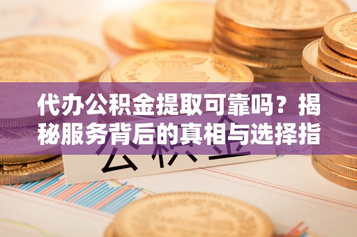 保税港区代办公积金提取可靠吗？揭秘服务背后的真相与选择指南